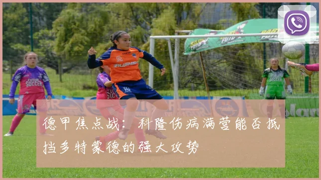德甲焦点战：科隆伤病满营能否抵挡多特蒙德的强大攻势