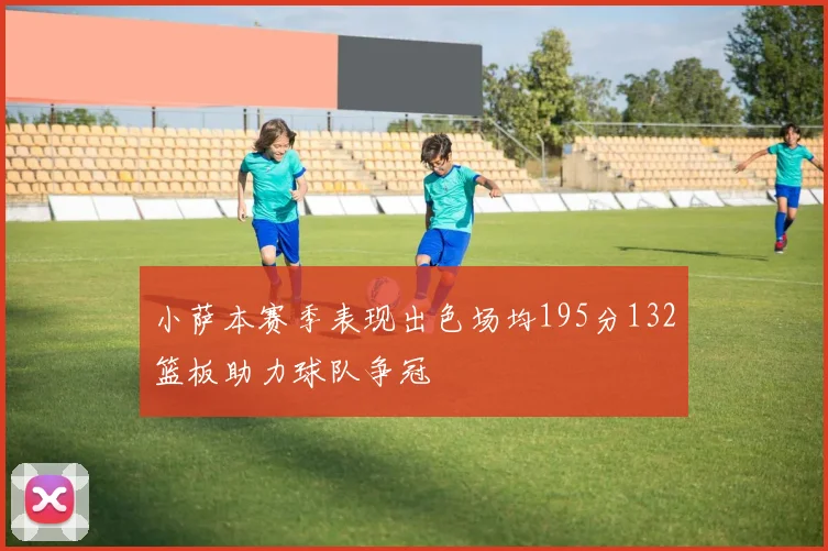 小萨本赛季表现出色场均195分132篮板助力球队争冠